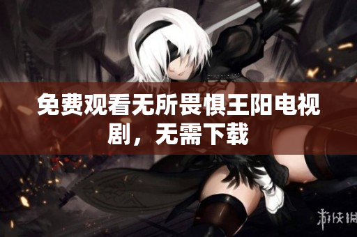 免费观看无所畏惧王阳电视剧，无需下载