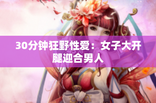 30分钟狂野性爱：女子大开腿迎合男人