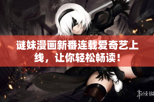谜妹漫画新番连载爱奇艺上线，让你轻松畅读！