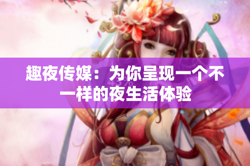 趣夜传媒：为你呈现一个不一样的夜生活体验