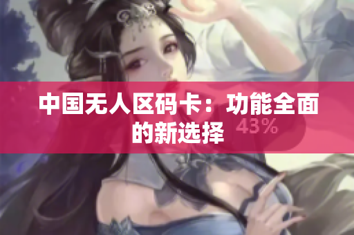 中国无人区码卡：功能全面的新选择