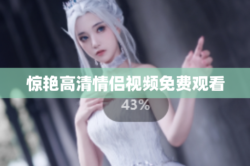 惊艳高清情侣视频免费观看