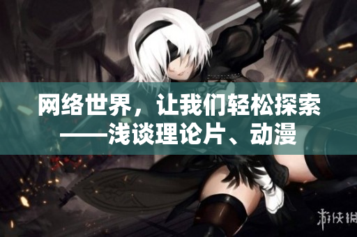 网络世界，让我们轻松探索——浅谈理论片、动漫