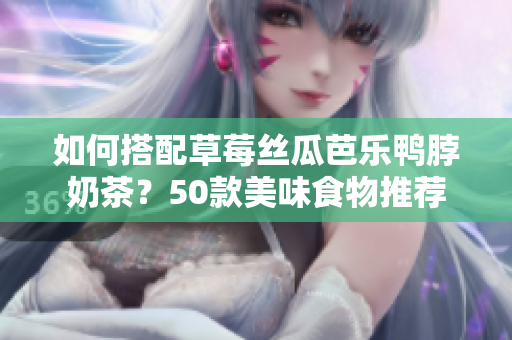 如何搭配草莓丝瓜芭乐鸭脖奶茶？50款美味食物推荐