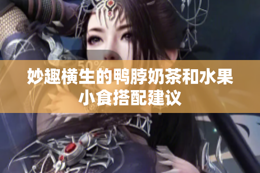 妙趣横生的鸭脖奶茶和水果小食搭配建议
