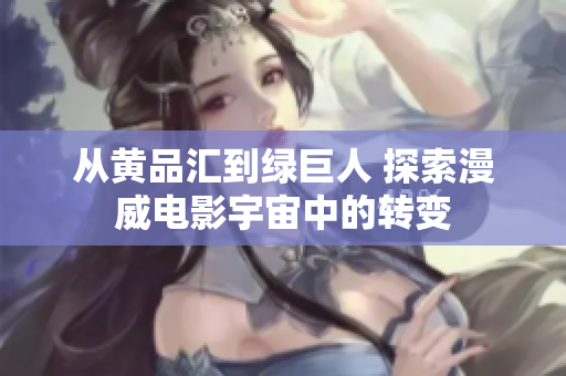 从黄品汇到绿巨人 探索漫威电影宇宙中的转变