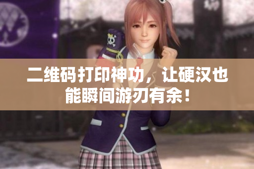 二维码打印神功，让硬汉也能瞬间游刃有余！