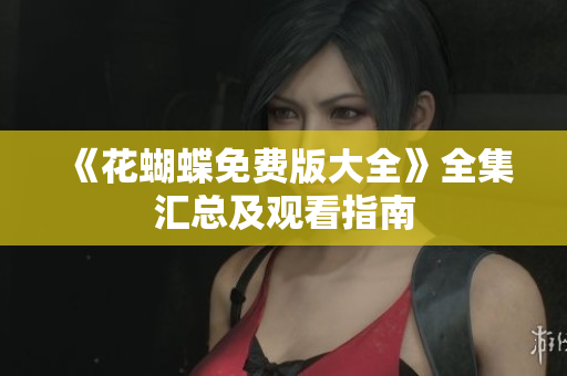 《花蝴蝶免费版大全》全集汇总及观看指南