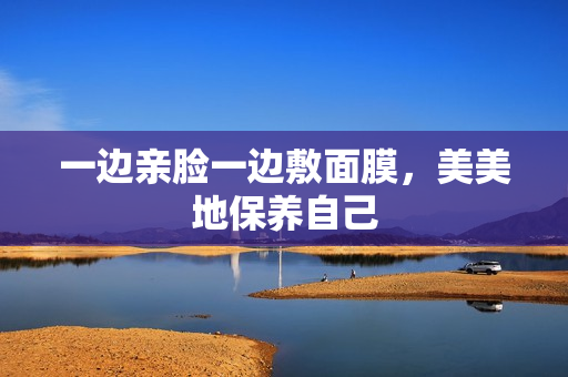 一边亲脸一边敷面膜，美美地保养自己