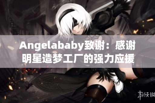 Angelababy致谢：感谢明星造梦工厂的强力应援