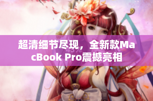 超清细节尽现，全新款MacBook Pro震撼亮相