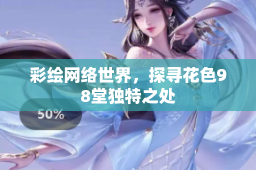 彩绘网络世界，探寻花色98堂独特之处