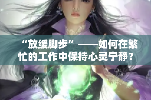 “放缓脚步”——如何在繁忙的工作中保持心灵宁静？