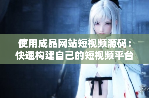 使用成品网站短视频源码：快速构建自己的短视频平台