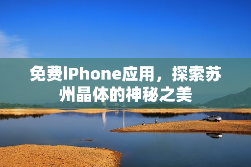 免费iPhone应用，探索苏州晶体的神秘之美