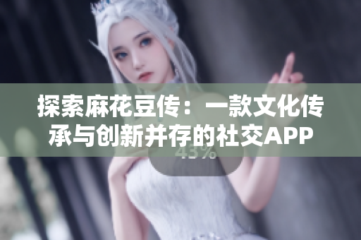 探索麻花豆传：一款文化传承与创新并存的社交APP