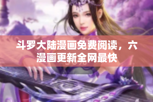 斗罗大陆漫画免费阅读，六漫画更新全网最快