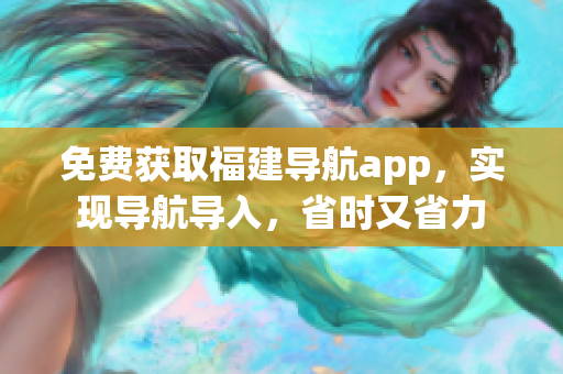 免费获取福建导航app，实现导航导入，省时又省力