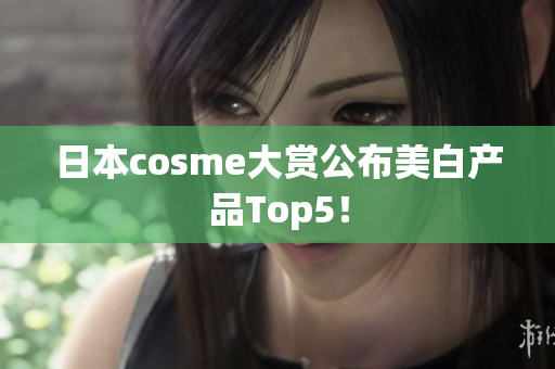 日本cosme大赏公布美白产品Top5！