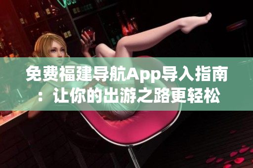 免费福建导航App导入指南：让你的出游之路更轻松