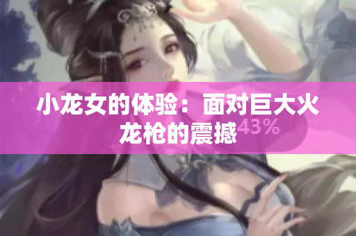 小龙女的体验：面对巨大火龙枪的震撼