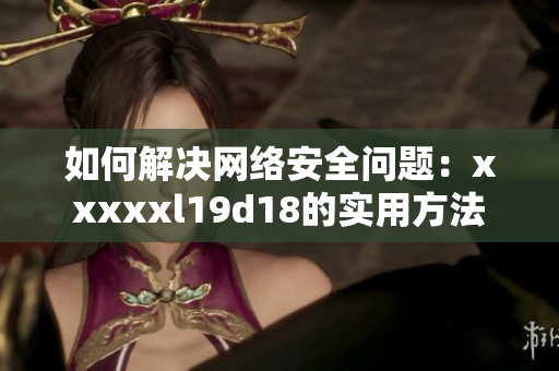 如何解决网络安全问题：xxxxxl19d18的实用方法