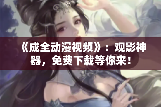 《成全动漫视频》：观影神器，免费下载等你来！