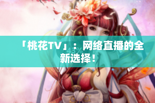 「桃花TV」：网络直播的全新选择！