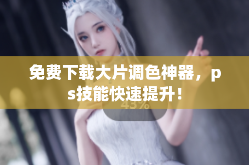 免费下载大片调色神器，ps技能快速提升！