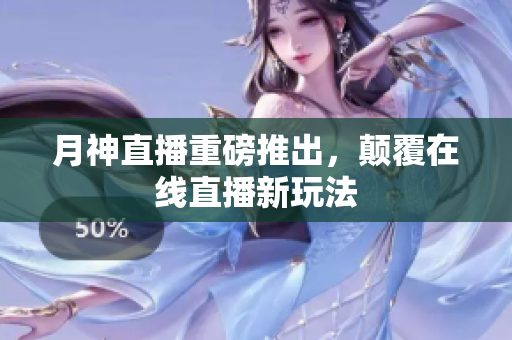 月神直播重磅推出，颠覆在线直播新玩法