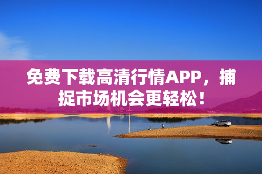 免费下载高清行情APP，捕捉市场机会更轻松！