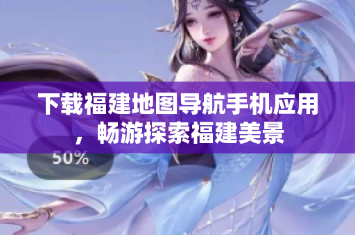 下载福建地图导航手机应用，畅游探索福建美景