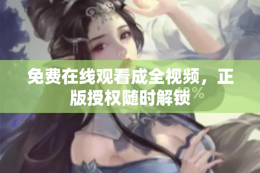 免费在线观看成全视频，正版授权随时解锁