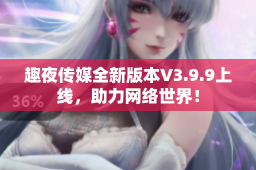 趣夜传媒全新版本V3.9.9上线，助力网络世界！