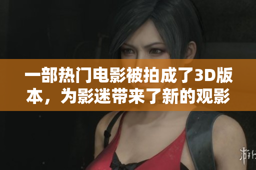 一部热门电影被拍成了3D版本，为影迷带来了新的观影体验