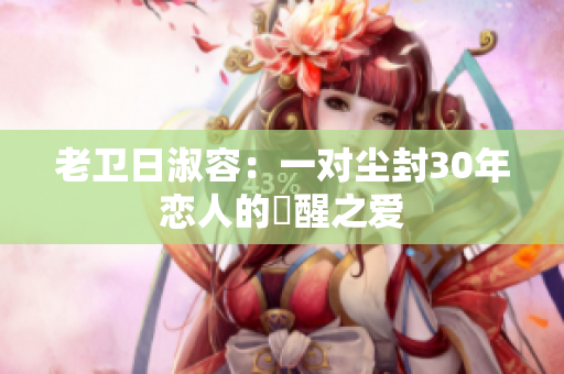 老卫日淑容：一对尘封30年恋人的甦醒之爱