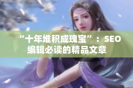 “十年堆积成瑰宝”：SEO编辑必读的精品文章