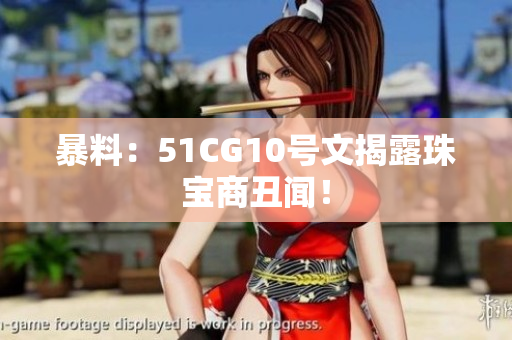 暴料：51CG10号文揭露珠宝商丑闻！