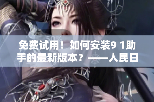 免费试用！如何安装9 1助手的最新版本？——人民日报指南