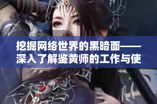 挖掘网络世界的黑暗面——深入了解鉴黄师的工作与使命