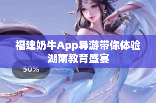福建奶牛App导游带你体验湖南教育盛宴