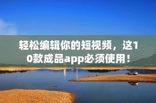 轻松编辑你的短视频，这10款成品app必须使用！