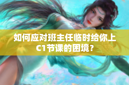 如何应对班主任临时给你上C1节课的困境？