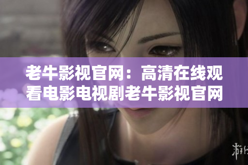 老牛影视官网：高清在线观看电影电视剧老牛影视官网：高清免费在线电影电视剧