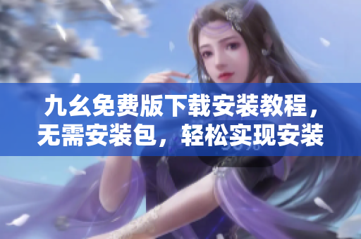 九幺免费版下载安装教程，无需安装包，轻松实现安装
