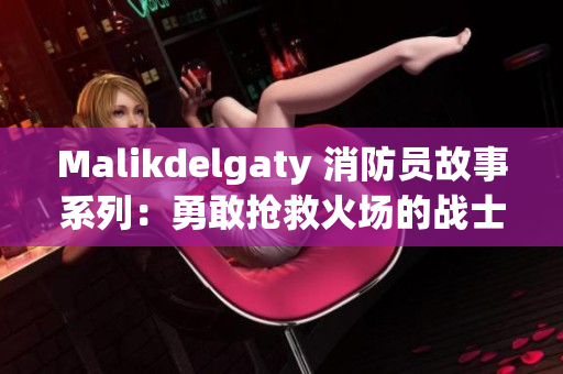 Malikdelgaty 消防员故事系列：勇敢抢救火场的战士们