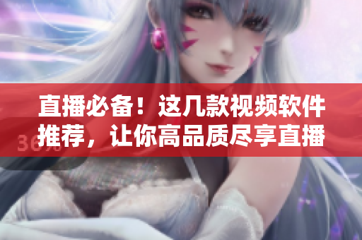 直播必备！这几款视频软件推荐，让你高品质尽享直播之乐！