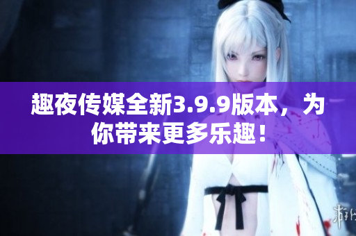 趣夜传媒全新3.9.9版本，为你带来更多乐趣！