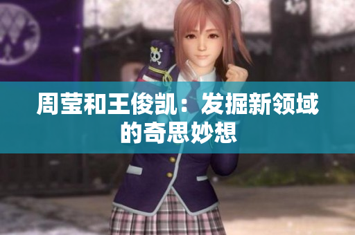周莹和王俊凯：发掘新领域的奇思妙想
