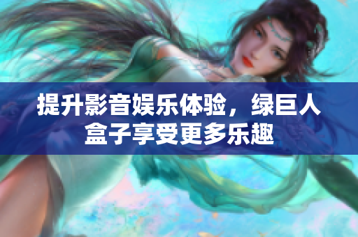 提升影音娱乐体验，绿巨人盒子享受更多乐趣